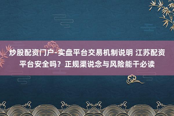 炒股配资门户-实盘平台交易机制说明 江苏配资平台安全吗？正规渠说念与风险能干必读