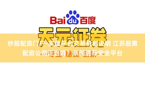 炒股配资门户-实盘平台交易机制说明 江苏股票配资公司正当吗？奈何遴荐安全平台