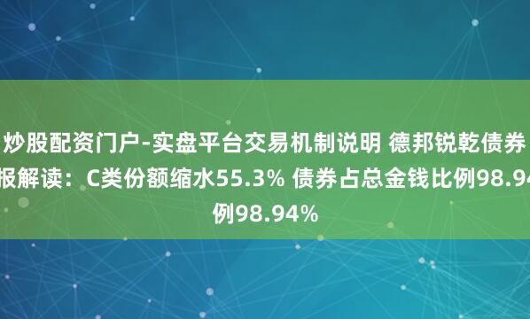 炒股配资门户-实盘平台交易机制说明 德邦锐乾债券季报解读：C类份额缩水55.3% 债券占总金钱比例98.94%