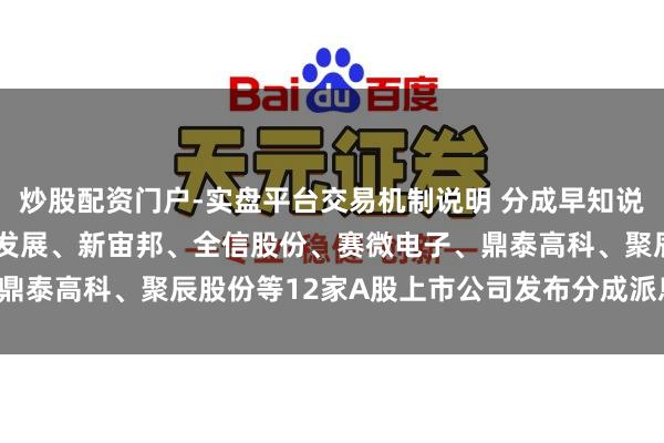 炒股配资门户-实盘平台交易机制说明 分成早知说念丨最近24小时，双汇发展、新宙邦、全信股份、赛微电子、鼎泰高科、聚辰股份等12家A股上市公司发布分成派息扩没收告！