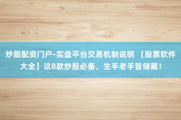 炒股配资门户-实盘平台交易机制说明 【股票软件大全】这8款炒股必备，生手老手皆储藏！