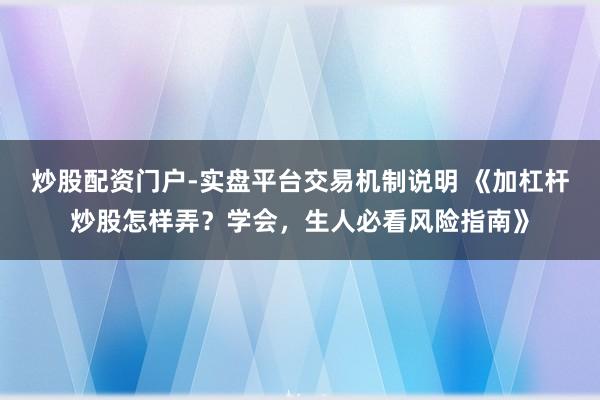 炒股配资门户-实盘平台交易机制说明 《加杠杆炒股怎样弄？学会，生人必看风险指南》