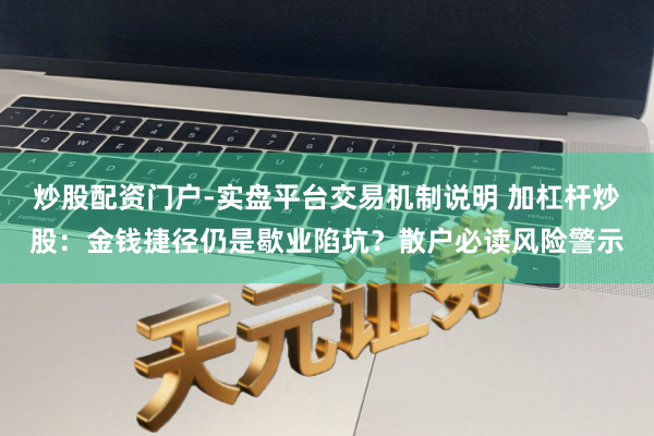 炒股配资门户-实盘平台交易机制说明 加杠杆炒股：金钱捷径仍是歇业陷坑？散户必读风险警示