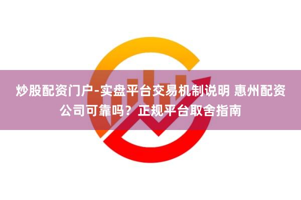 炒股配资门户-实盘平台交易机制说明 惠州配资公司可靠吗？正规平台取舍指南