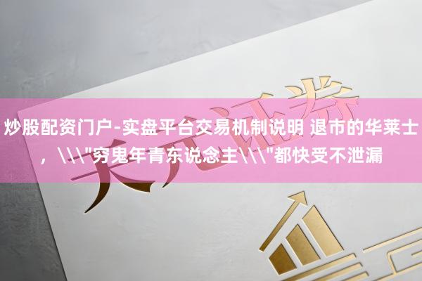 炒股配资门户-实盘平台交易机制说明 退市的华莱士，\