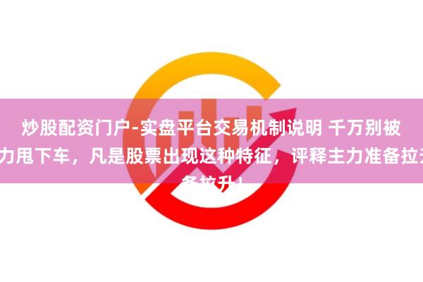 炒股配资门户-实盘平台交易机制说明 千万别被主力甩下车，凡是股票出现这种特征，评释主力准备拉升！