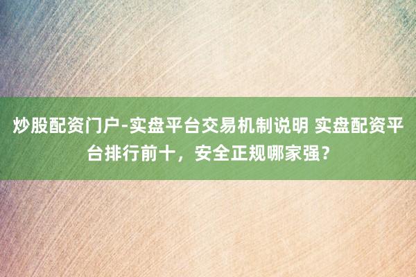 炒股配资门户-实盘平台交易机制说明 实盘配资平台排行前十，安全正规哪家强？