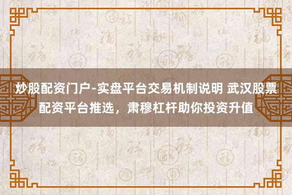炒股配资门户-实盘平台交易机制说明 武汉股票配资平台推选，肃穆杠杆助你投资升值
