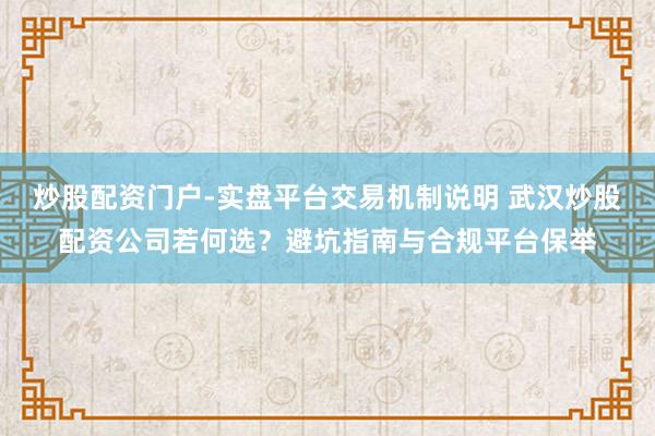 炒股配资门户-实盘平台交易机制说明 武汉炒股配资公司若何选？避坑指南与合规平台保举