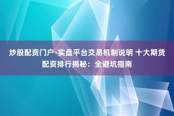 炒股配资门户-实盘平台交易机制说明 十大期货配资排行揭秘：全避坑指南