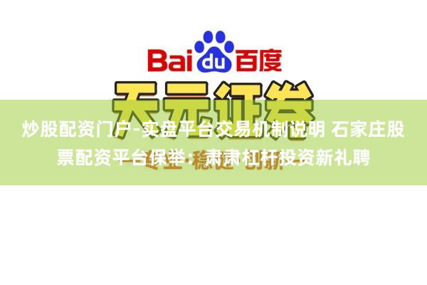炒股配资门户-实盘平台交易机制说明 石家庄股票配资平台保举：肃肃杠杆投资新礼聘