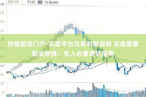炒股配资门户-实盘平台交易机制说明 实盘股票配资妙技：生人必看避坑指南