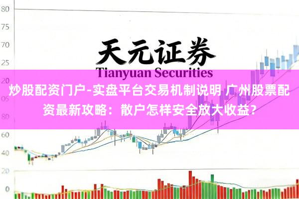 炒股配资门户-实盘平台交易机制说明 广州股票配资最新攻略：散户怎样安全放大收益？