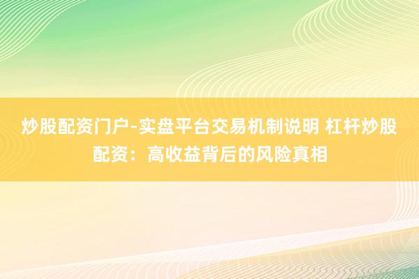 炒股配资门户-实盘平台交易机制说明 杠杆炒股配资：高收益背后的风险真相