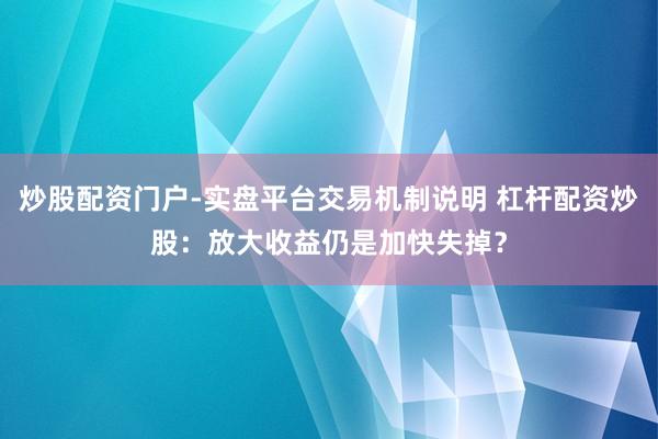 炒股配资门户-实盘平台交易机制说明 杠杆配资炒股：放大收益仍是加快失掉？